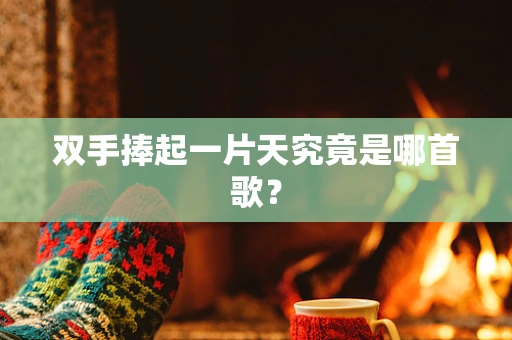 双手捧起一片天究竟是哪首歌？
