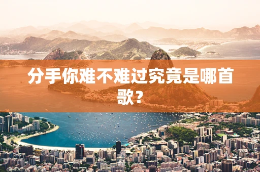 分手你难不难过究竟是哪首歌？
