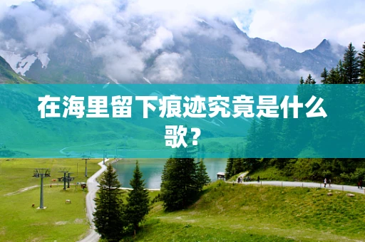 在海里留下痕迹究竟是什么歌？