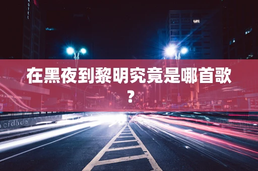 在黑夜到黎明究竟是哪首歌？