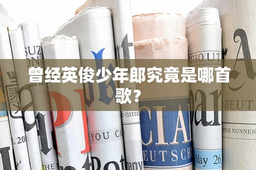 曾经英俊少年郎究竟是哪首歌？