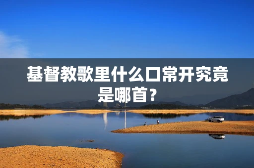 基督教歌里什么口常开究竟是哪首？