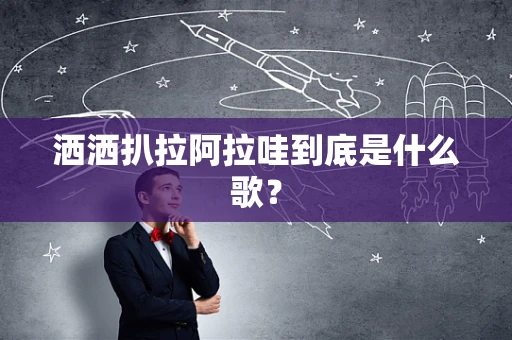 洒洒扒拉阿拉哇到底是什么歌？