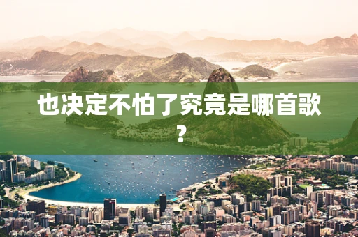 也决定不怕了究竟是哪首歌？