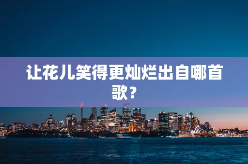 让花儿笑得更灿烂出自哪首歌？
