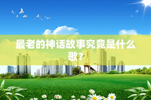 最老的神话故事究竟是什么歌？