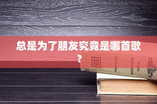总是为了朋友究竟是哪首歌？