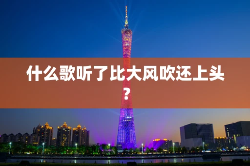 什么歌听了比大风吹还上头？