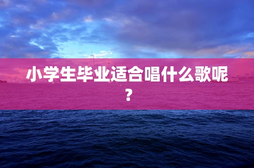 小学生毕业适合唱什么歌呢？
