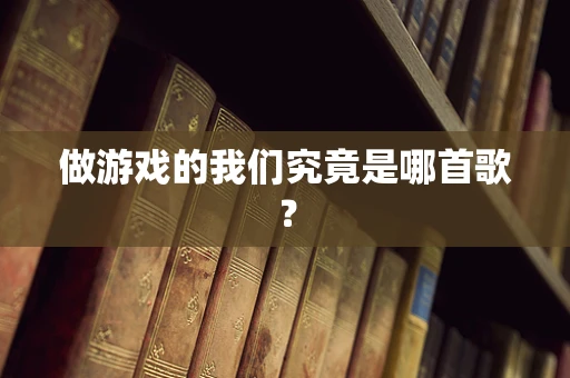 做游戏的我们究竟是哪首歌？
