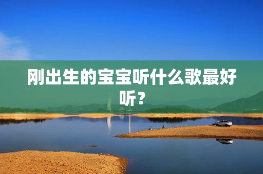 刚出生的宝宝听什么歌最好听？