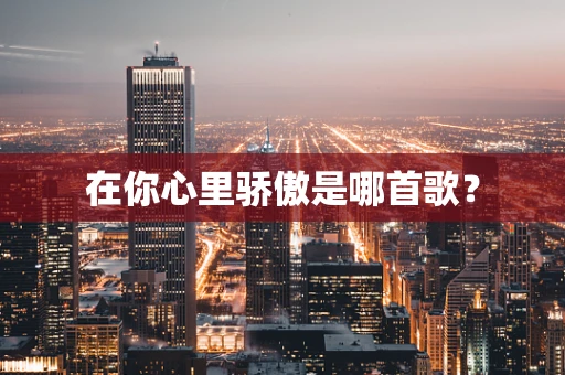 在你心里骄傲是哪首歌？