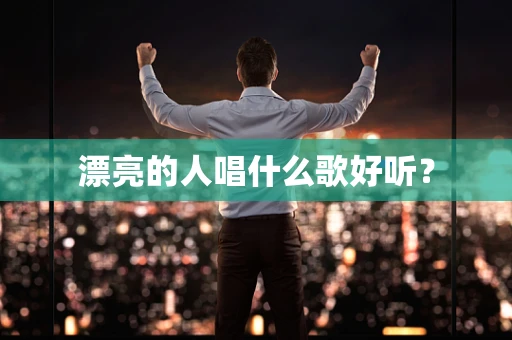 漂亮的人唱什么歌好听？