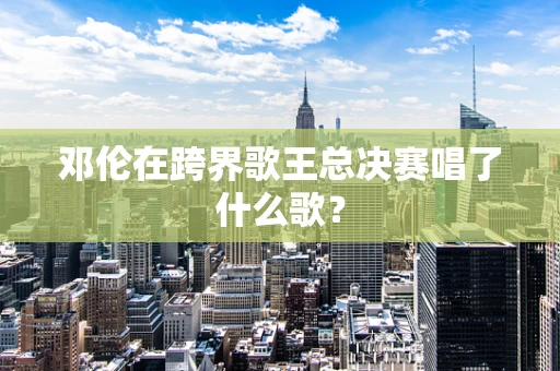 邓伦在跨界歌王总决赛唱了什么歌？