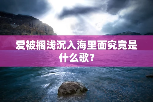 爱被搁浅沉入海里面究竟是什么歌？