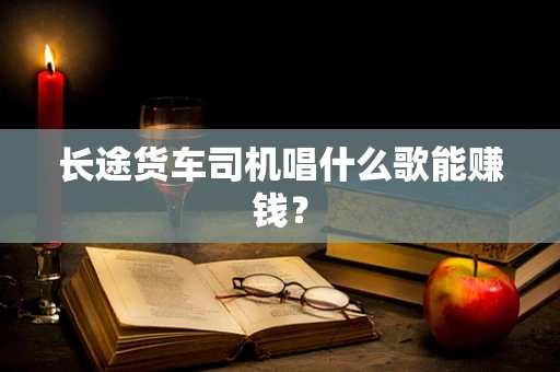 长途货车司机唱什么歌能赚钱？