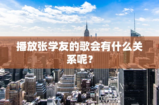 播放张学友的歌会有什么关系呢？