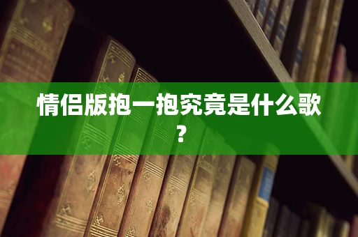 情侣版抱一抱究竟是什么歌？