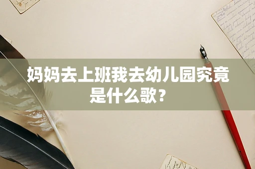 妈妈去上班我去幼儿园究竟是什么歌？