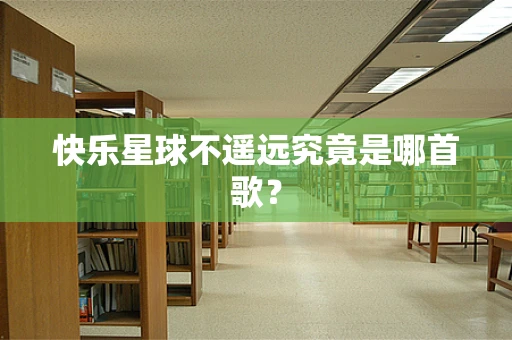 快乐星球不遥远究竟是哪首歌？