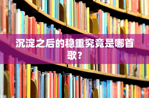 沉淀之后的稳重究竟是哪首歌？