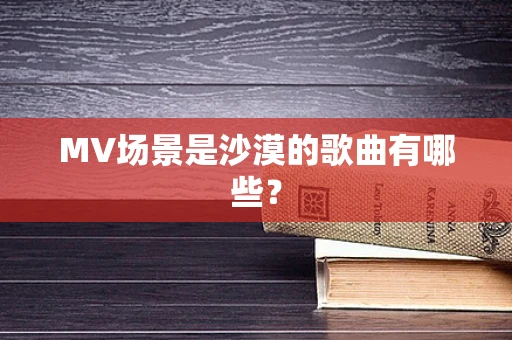 MV场景是沙漠的歌曲有哪些？