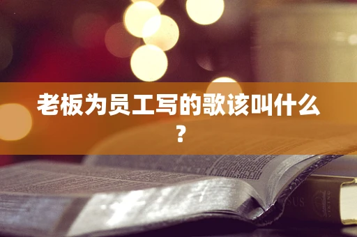 老板为员工写的歌该叫什么？
