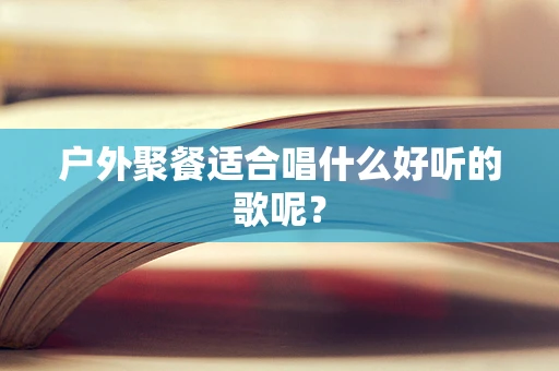 户外聚餐适合唱什么好听的歌呢？