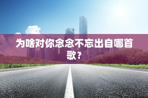 为啥对你念念不忘出自哪首歌？