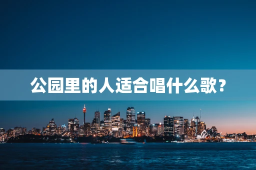 公园里的人适合唱什么歌？