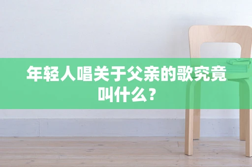 年轻人唱关于父亲的歌究竟叫什么？