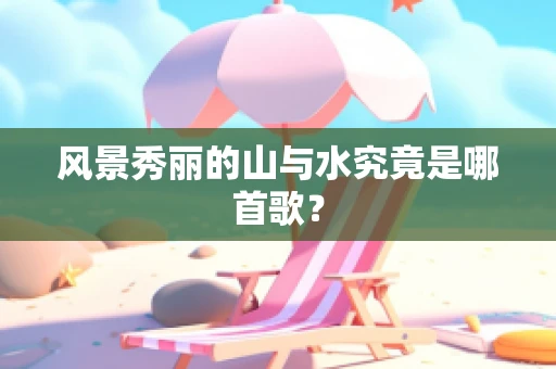风景秀丽的山与水究竟是哪首歌？