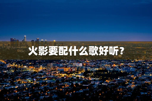 火影要配什么歌好听？