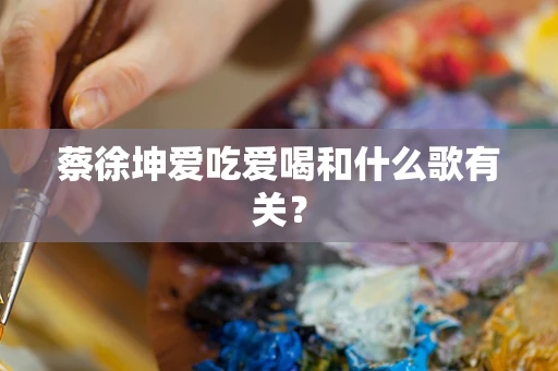 蔡徐坤爱吃爱喝和什么歌有关？