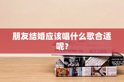 朋友结婚应该唱什么歌合适呢？