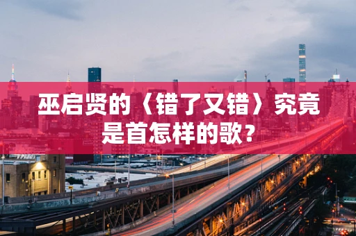 巫启贤的〈错了又错〉究竟是首怎样的歌？