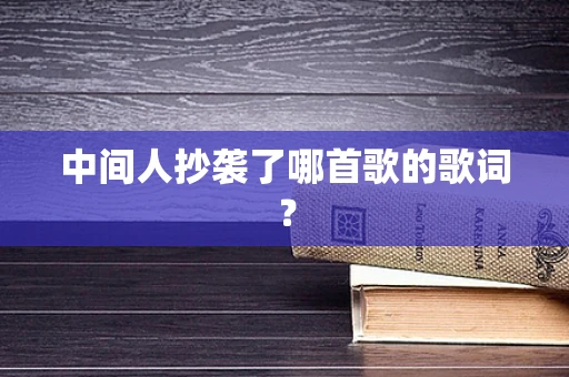 中间人抄袭了哪首歌的歌词？