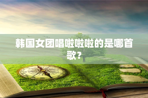 韩国女团唱啦啦啦的是哪首歌？
