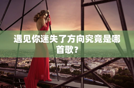 遇见你迷失了方向究竟是哪首歌？