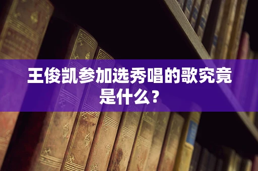 王俊凯参加选秀唱的歌究竟是什么？