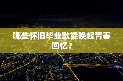 哪些怀旧毕业歌能唤起青春回忆？
