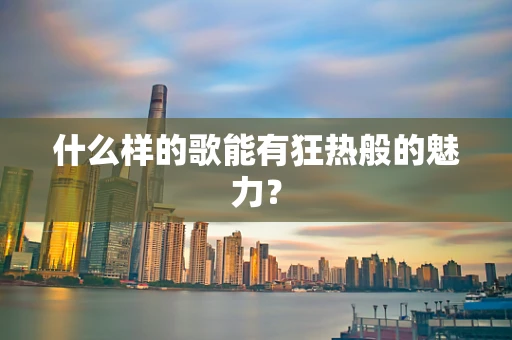 什么样的歌能有狂热般的魅力？