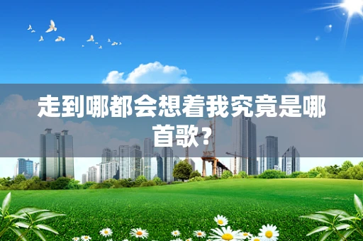 走到哪都会想着我究竟是哪首歌？