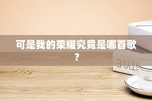 可是我的荣耀究竟是哪首歌？