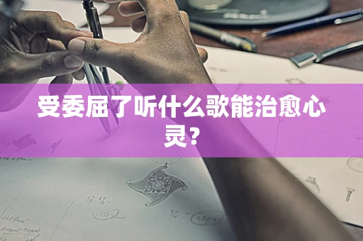 受委屈了听什么歌能治愈心灵？