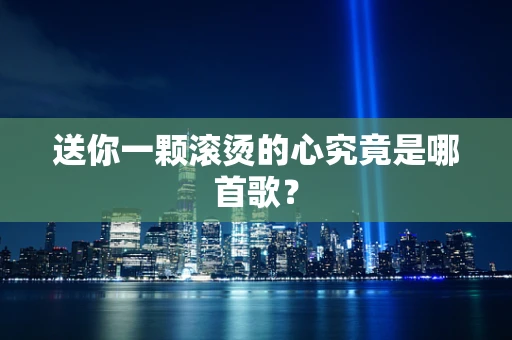 送你一颗滚烫的心究竟是哪首歌？