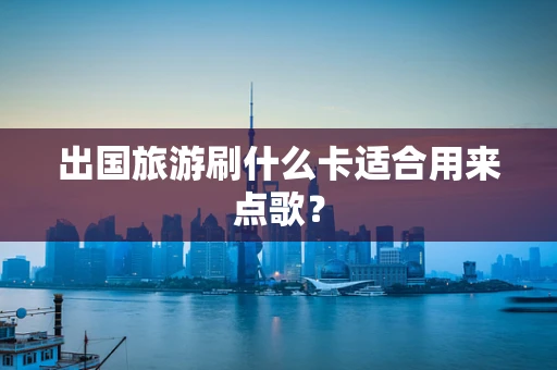 出国旅游刷什么卡适合用来点歌？