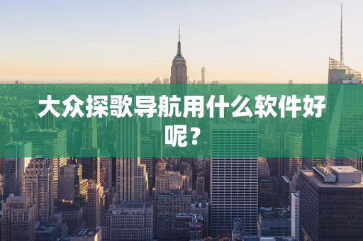 大众探歌导航用什么软件好呢？