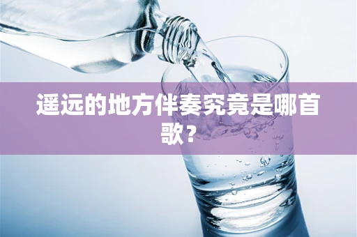 遥远的地方伴奏究竟是哪首歌？