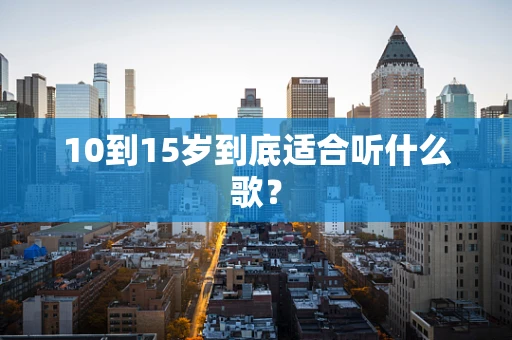 10到15岁到底适合听什么歌？